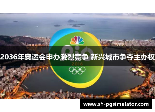 2036年奥运会申办激烈竞争 新兴城市争夺主办权