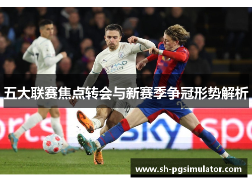 五大联赛焦点转会与新赛季争冠形势解析