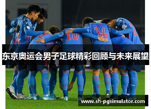东京奥运会男子足球精彩回顾与未来展望 东京奥运会男子足球精彩回顾与未来展望