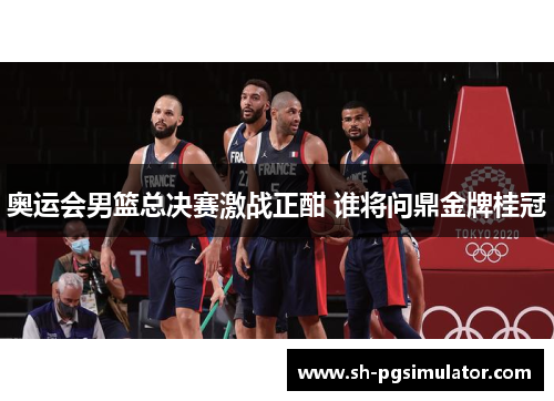 奥运会男篮总决赛激战正酣 谁将问鼎金牌桂冠 奥运会男篮总决赛激战正酣 谁将问鼎金牌桂冠