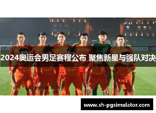 2024奥运会男足赛程公布 聚焦新星与强队对决 2024奥运会男足赛程公布 聚焦新星与强队对决