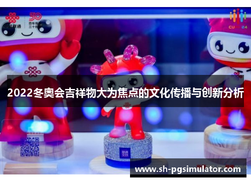 2022冬奥会吉祥物大为焦点的文化传播与创新分析